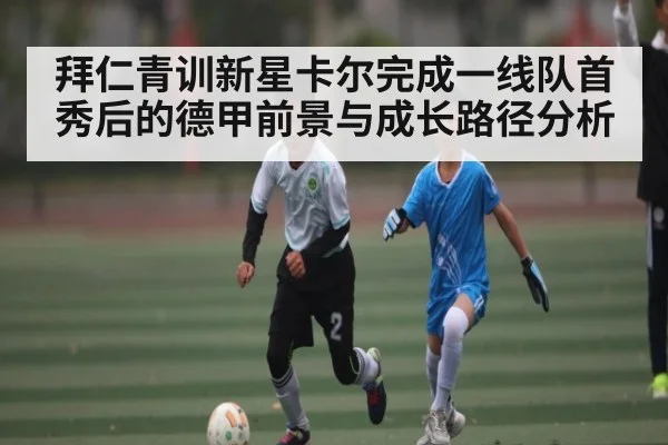 拜仁青训新星卡尔完成一线队首秀后的德甲前景与成长路径分析 - KAIYUN SPORTS