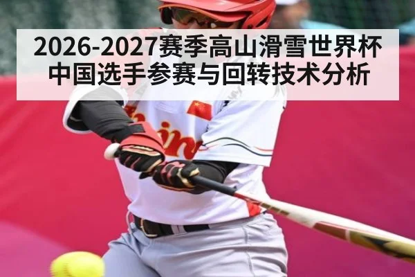 2026-2027赛季高山滑雪世界杯中国选手参赛与回转技术分析