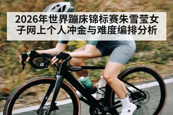 2026年世界蹦床锦标赛朱雪莹女子网上个人冲金与难度编排分析